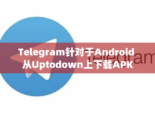 Telegram针对于Android 从Uptodown上下载APK