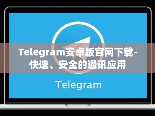 Telegram安卓版官网下载-快速、安全的通讯应用