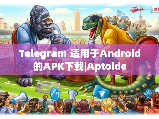 Telegram 适用于Android的APK下载|Aptoide
