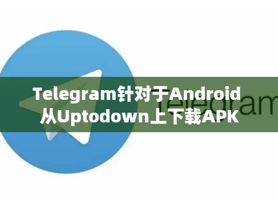 Telegram针对于Android 从Uptodown上下载APK