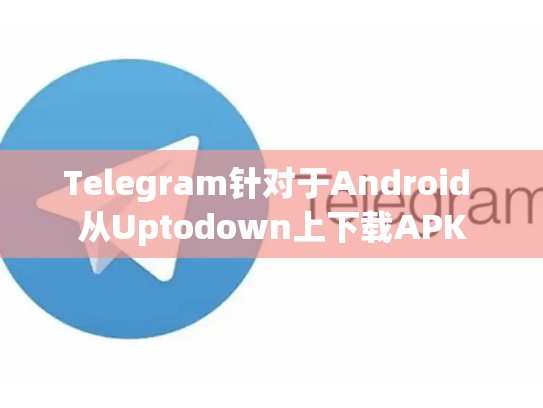 Telegram针对于Android 从Uptodown上下载APK
