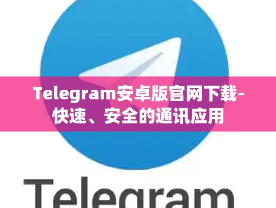 Telegram安卓版官网下载-快速、安全的通讯应用