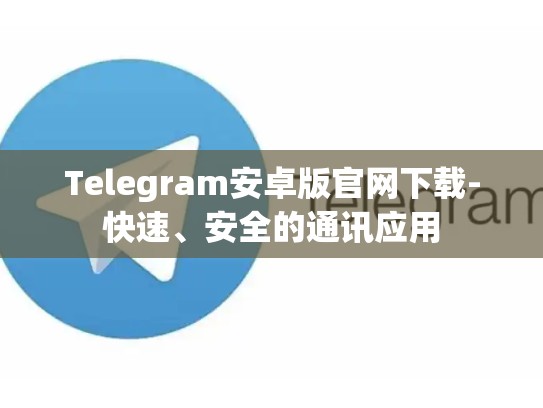 Telegram安卓版官网下载-快速、安全的通讯应用