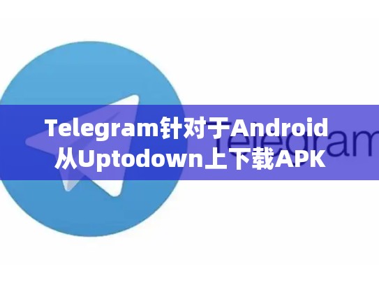 Telegram针对于Android 从Uptodown上下载APK