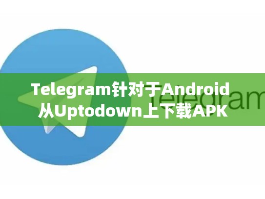 Telegram针对于Android 从Uptodown上下载APK
