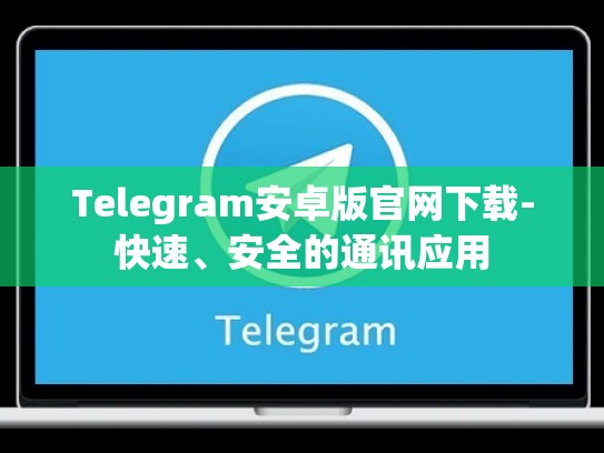Telegram安卓版官网下载-快速、安全的通讯应用