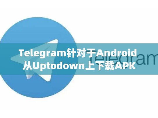 Telegram针对于Android 从Uptodown上下载APK