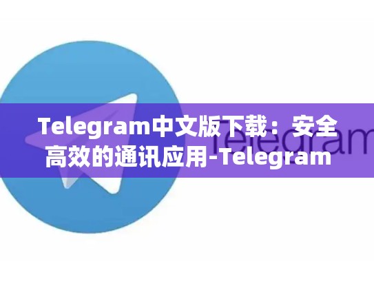 Telegram中文版下载：安全高效的通讯应用-Telegram
