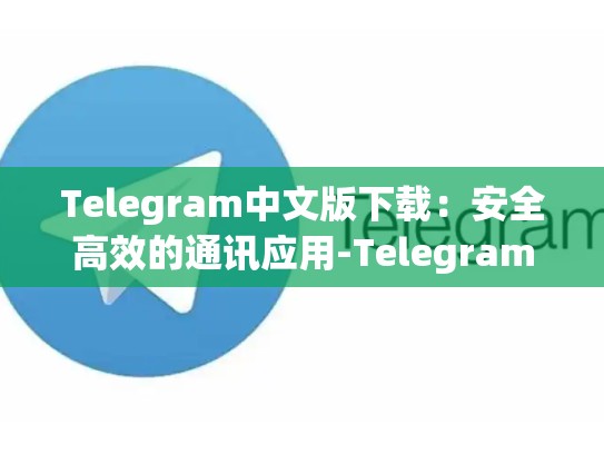 Telegram中文版下载：安全高效的通讯应用-Telegram