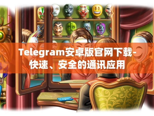 Telegram安卓版官网下载-快速、安全的通讯应用