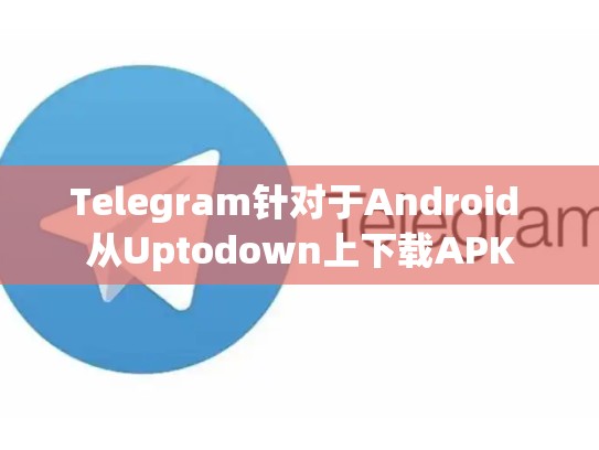 Telegram针对于Android 从Uptodown上下载APK