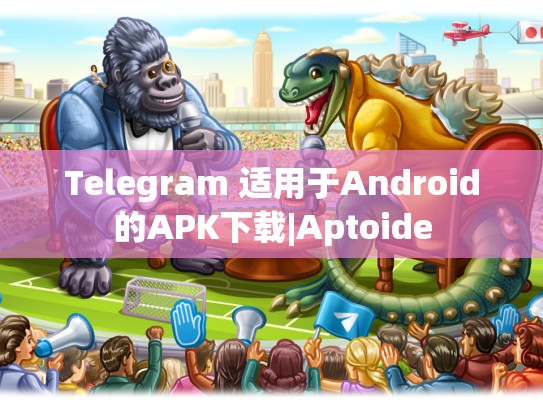 Telegram 适用于Android的APK下载|Aptoide
