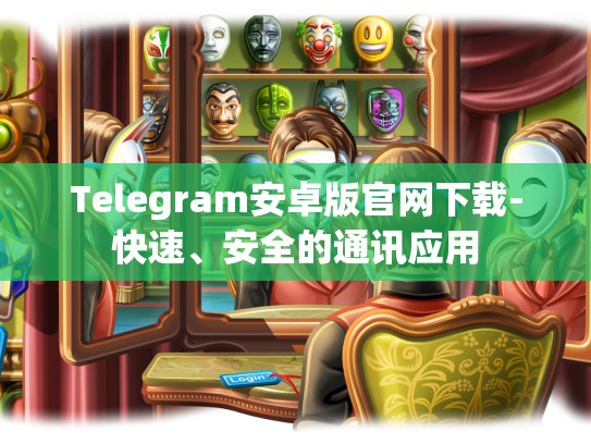 Telegram安卓版官网下载-快速、安全的通讯应用