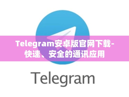 Telegram安卓版官网下载-快速、安全的通讯应用
