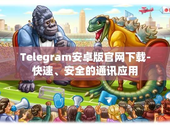 Telegram安卓版官网下载-快速、安全的通讯应用