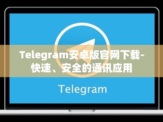 Telegram安卓版官网下载-快速、安全的通讯应用