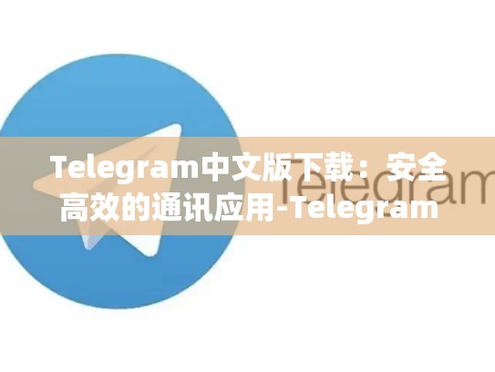 Telegram中文版下载：安全高效的通讯应用-Telegram