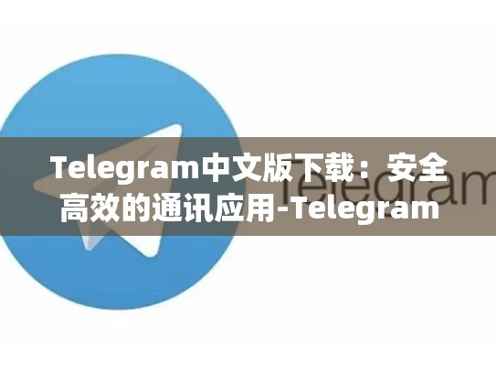 Telegram中文版下载：安全高效的通讯应用-Telegram