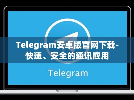 Telegram安卓版官网下载-快速、安全的通讯应用