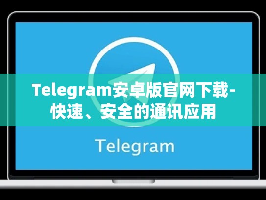 Telegram安卓版官网下载-快速、安全的通讯应用