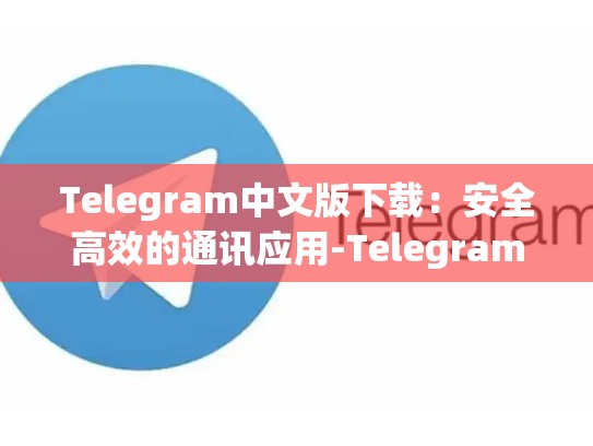 Telegram中文版下载：安全高效的通讯应用-Telegram