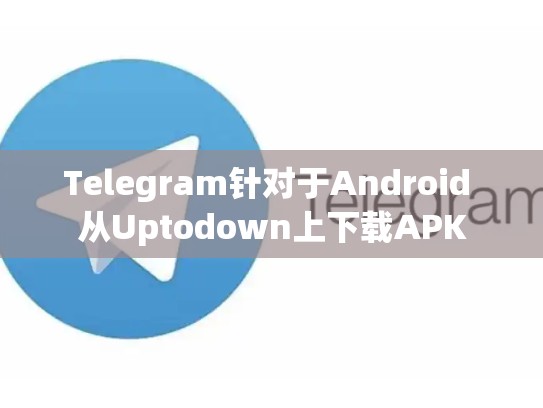 Telegram针对于Android 从Uptodown上下载APK
