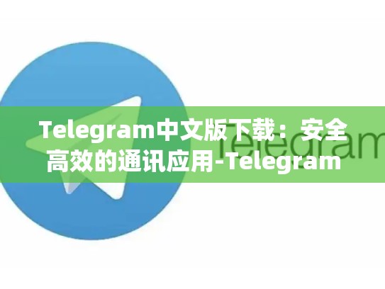 Telegram中文版下载：安全高效的通讯应用-Telegram