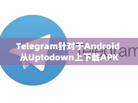 Telegram针对于Android 从Uptodown上下载APK