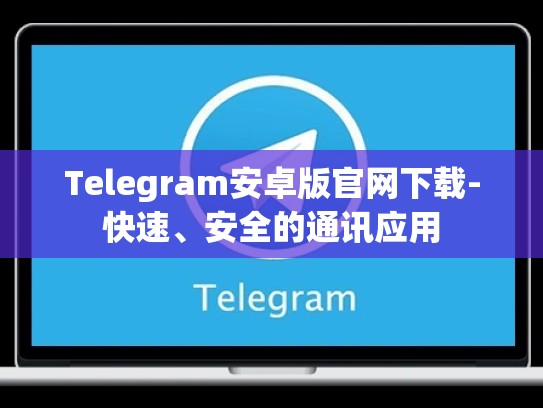 Telegram安卓版官网下载-快速、安全的通讯应用