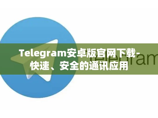 Telegram安卓版官网下载-快速、安全的通讯应用