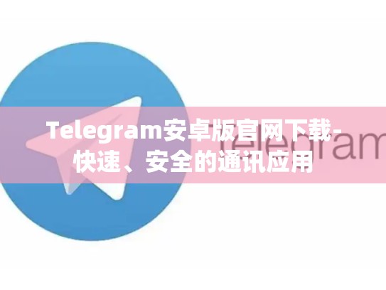 Telegram安卓版官网下载-快速、安全的通讯应用