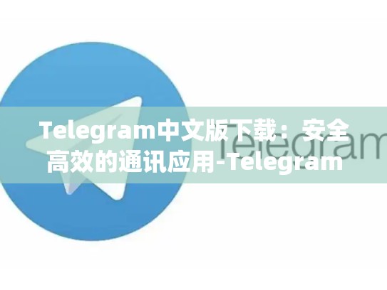 Telegram中文版下载：安全高效的通讯应用-Telegram