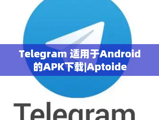 Telegram 适用于Android的APK下载|Aptoide