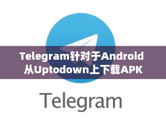 Telegram针对于Android 从Uptodown上下载APK