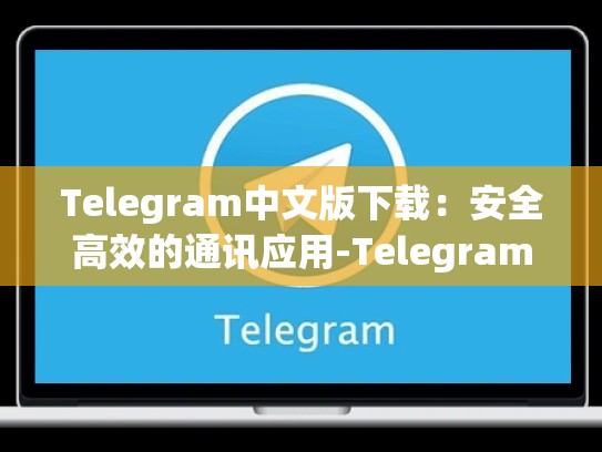 Telegram中文版下载：安全高效的通讯应用-Telegram