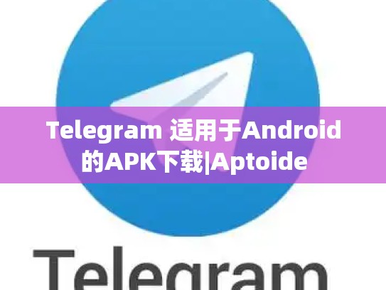 Telegram 适用于Android的APK下载|Aptoide
